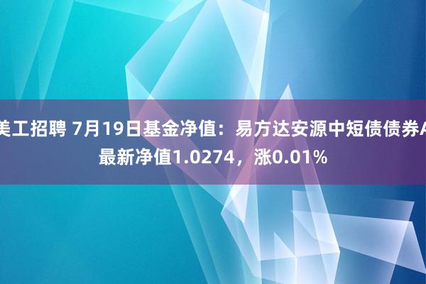 美工招聘 7月19日基金净值：易方达安源中短债债券A最新净值1.0274，涨0.01%