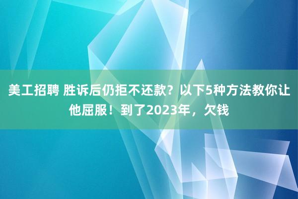 美工招聘 胜诉后仍拒不还款？以下5种方法教你让他屈服！到了2023年，欠钱