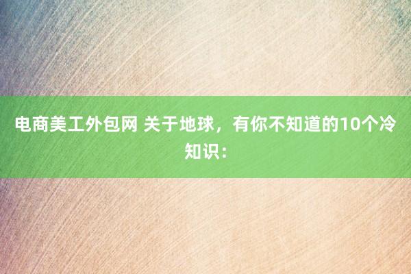 电商美工外包网 关于地球，有你不知道的10个冷知识：