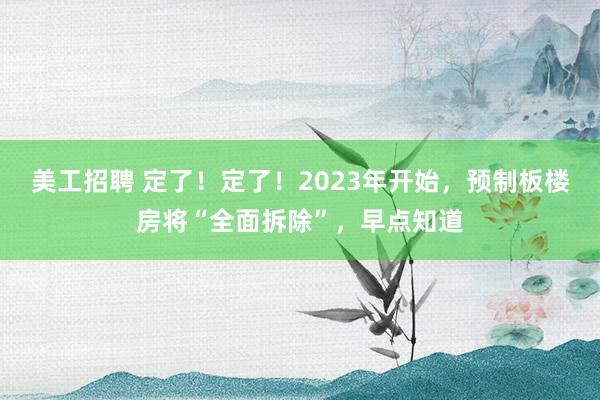 美工招聘 定了！定了！2023年开始，预制板楼房将“全面拆除”，早点知道