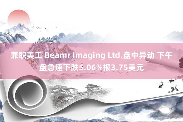 兼职美工 Beamr Imaging Ltd.盘中异动 下午盘急速下跌5.06%报3.75美元