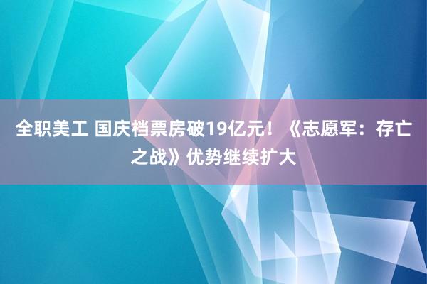 全职美工 国庆档票房破19亿元！《志愿军：存亡之战》优势继续扩大