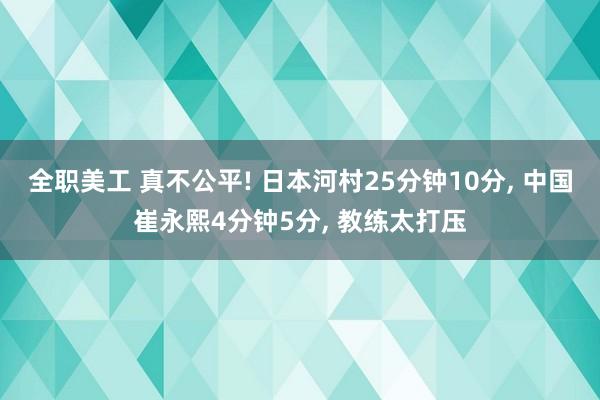 全职美工 真不公平! 日本河村25分钟10分, 中国崔永熙4分钟5分, 教练太打压