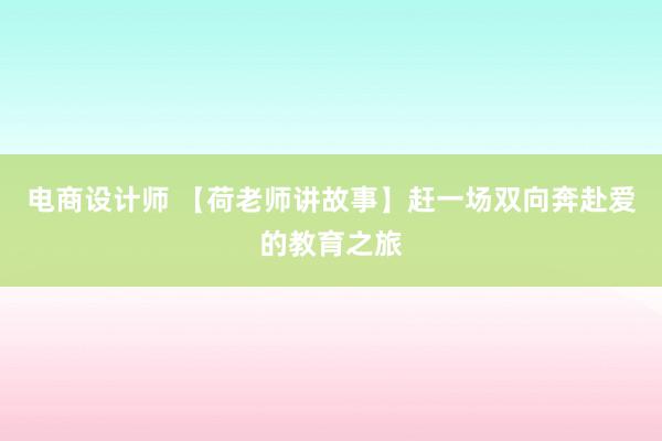 电商设计师 【荷老师讲故事】赶一场双向奔赴爱的教育之旅