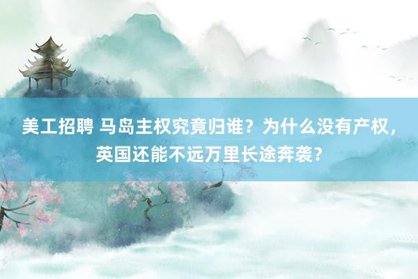 美工招聘 马岛主权究竟归谁？为什么没有产权，英国还能不远万里长途奔袭？