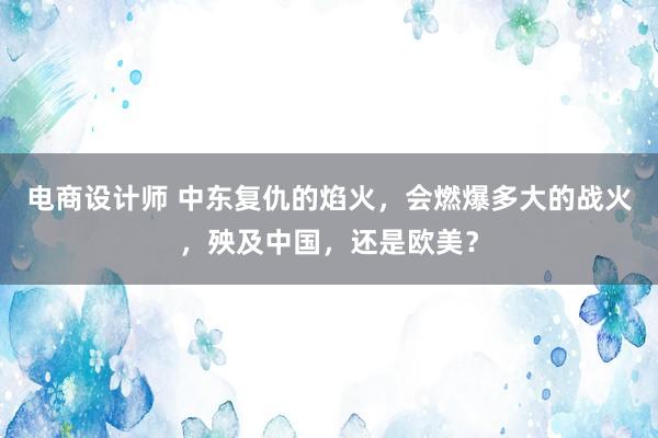 电商设计师 中东复仇的焰火，会燃爆多大的战火，殃及中国，还是欧美？