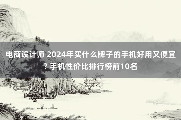 电商设计师 2024年买什么牌子的手机好用又便宜? 手机性价比排行榜前10名