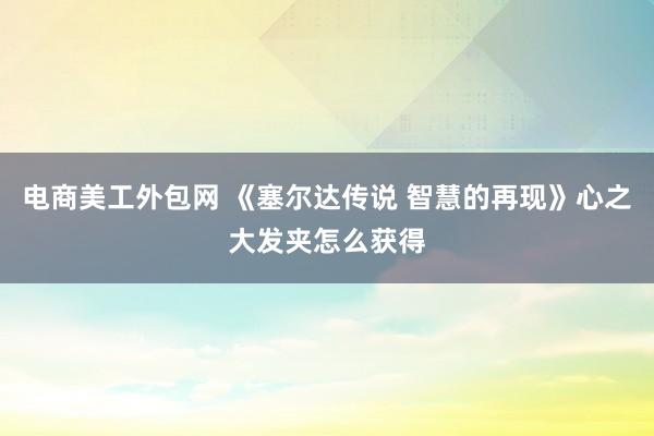 电商美工外包网 《塞尔达传说 智慧的再现》心之大发夹怎么获得