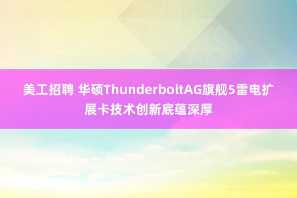 美工招聘 华硕ThunderboltAG旗舰5雷电扩展卡技术创新底蕴深厚