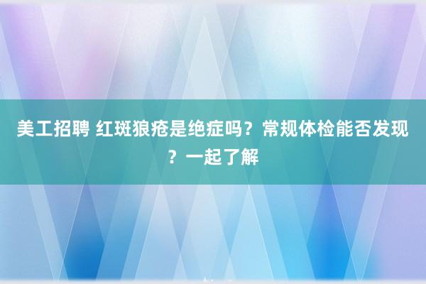 美工招聘 红斑狼疮是绝症吗？常规体检能否发现？一起了解