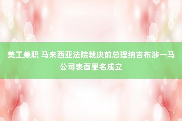 美工兼职 马来西亚法院裁决前总理纳吉布涉一马公司表面罪名成立